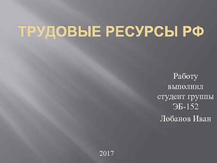 ТРУДОВЫЕ РЕСУРСЫ РФ Работу выполнил студент группы ЭБ-152 Лобанов Иван 2017 