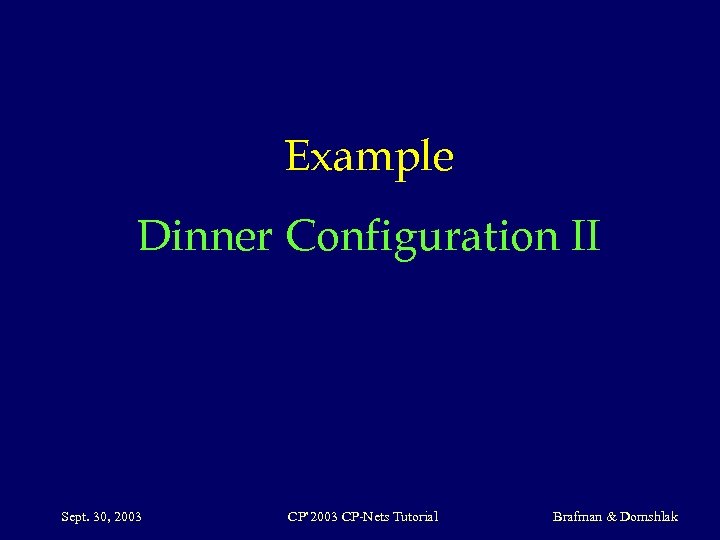 Example Dinner Configuration II Sept. 30, 2003 CP’ 2003 CP-Nets Tutorial Brafman & Domshlak