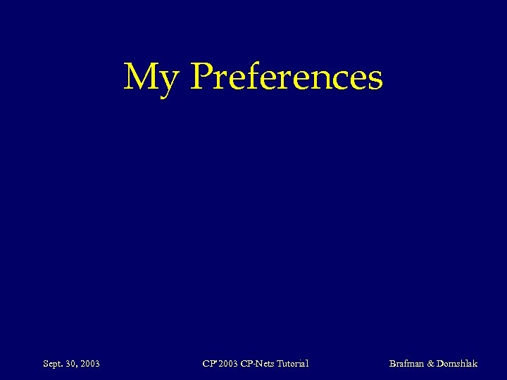 My Preferences Sept. 30, 2003 CP’ 2003 CP-Nets Tutorial Brafman & Domshlak 