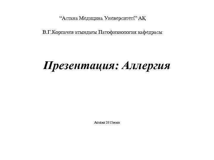 “Астана Медицина Уневерситеті” АҚ В. Г. Корпачев атындағы Патофизиология кафедрасы Презентация: Аллергия Астана 2015