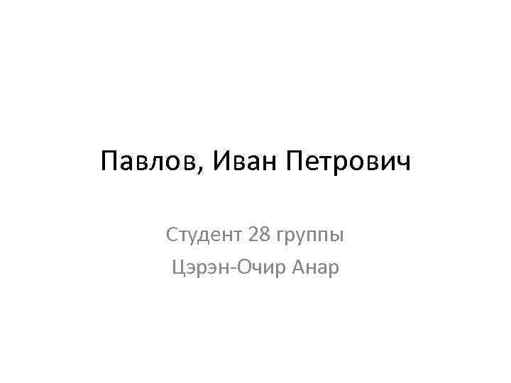 Павлов, Иван Петрович Студент 28 группы Цэрэн-Очир Анар 
