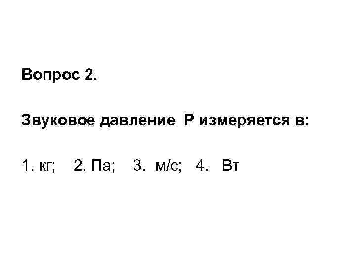 Вопрос 2. Звуковое давление Р измеряется в: 1. кг; 2. Па; 3. м/с; 4.