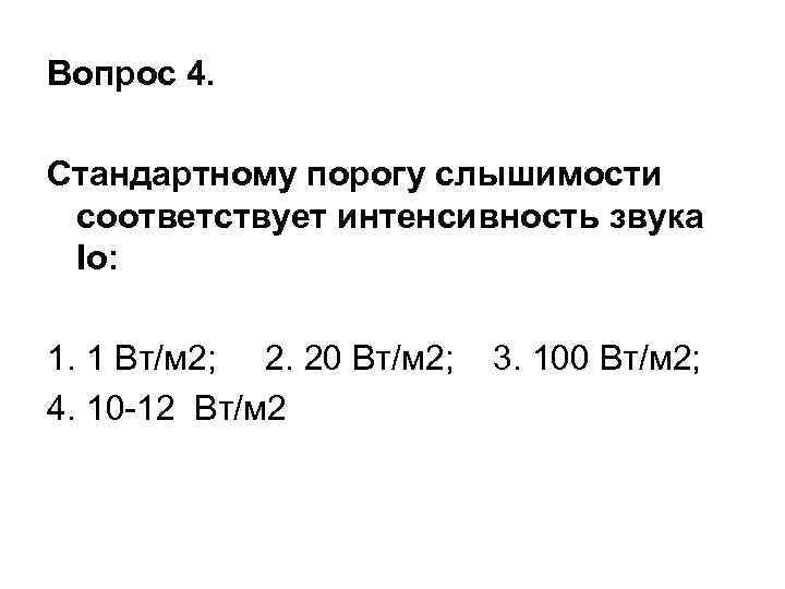 Вопрос 4. Стандартному порогу слышимости соответствует интенсивность звука Io: 1. 1 Вт/м 2; 2.