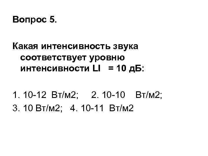 Вопрос 5. Какая интенсивность звука соответствует уровню интенсивности LI = 10 д. Б: 1.