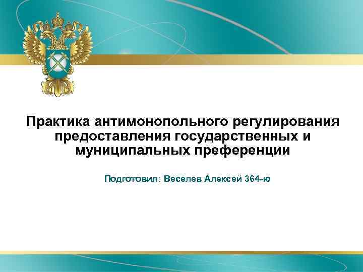 Практика антимонопольного регулирования предоставления государственных и муниципальных преференции Подготовил: Веселев Алексей 364 -ю 