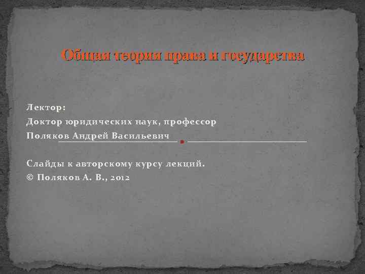 Общая теория права и государства Лектор: Доктор юридических наук, профессор Поляков Андрей Васильевич Слайды