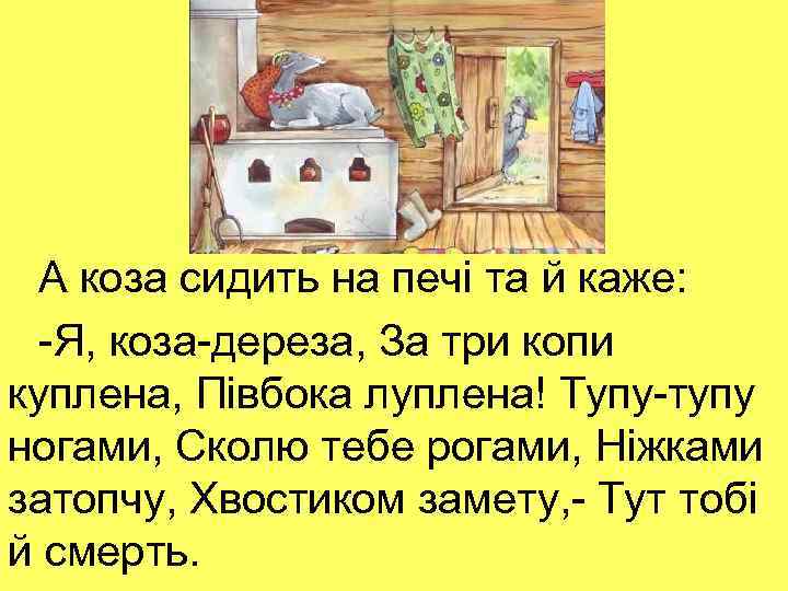 А коза сидить на печі та й каже: -Я, коза-дереза, За три копи куплена,