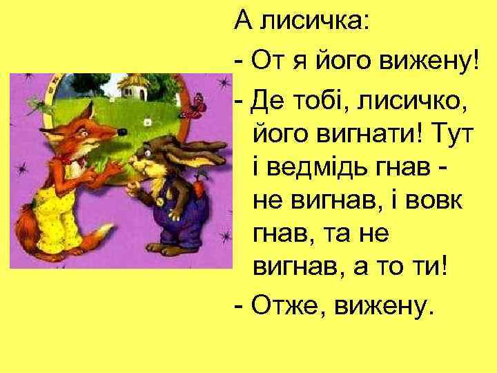 А лисичка: - От я його вижену! - Де тобі, лисичко, його вигнати! Тут