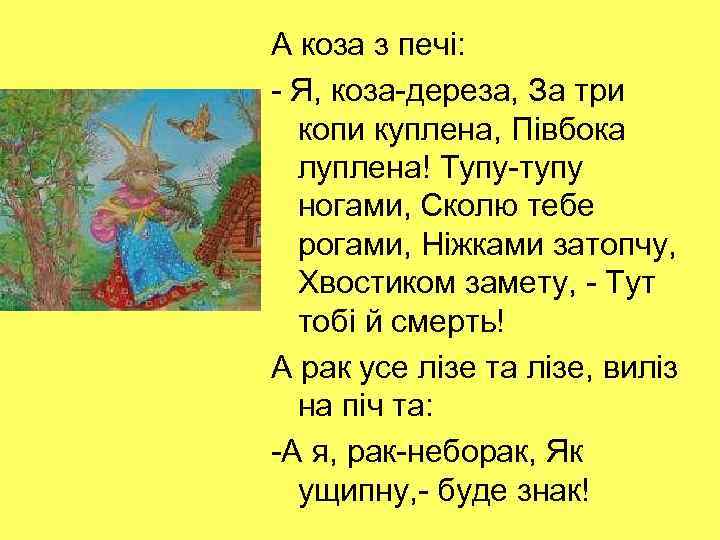 А коза з печі: - Я, коза-дереза, За три копи куплена, Півбока луплена! Тупу-тупу