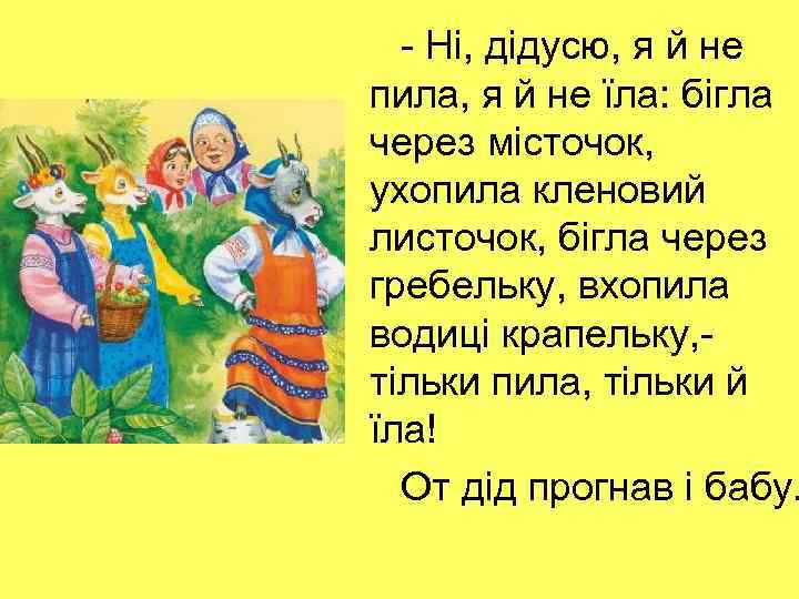 - Ні, дідусю, я й не пила, я й не їла: бігла через місточок,