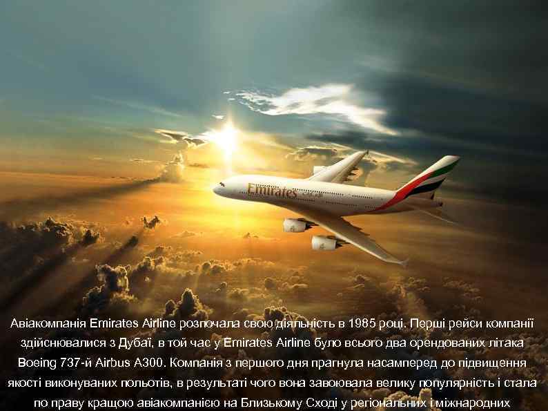 Авіакомпанія Emirates Airline розпочала свою діяльність в 1985 році. Перші рейси компанії здійснювалися з