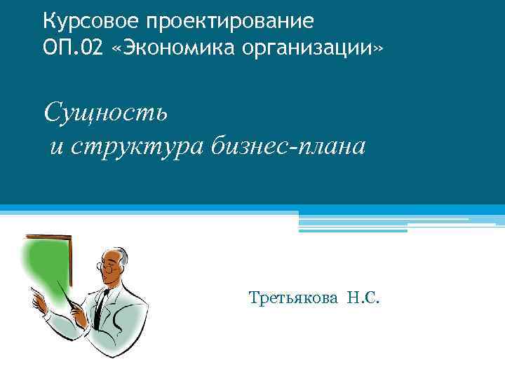 Курсовое проектирование ОП. 02 «Экономика организации» Сущность и структура бизнес-плана Третьякова Н. С. 