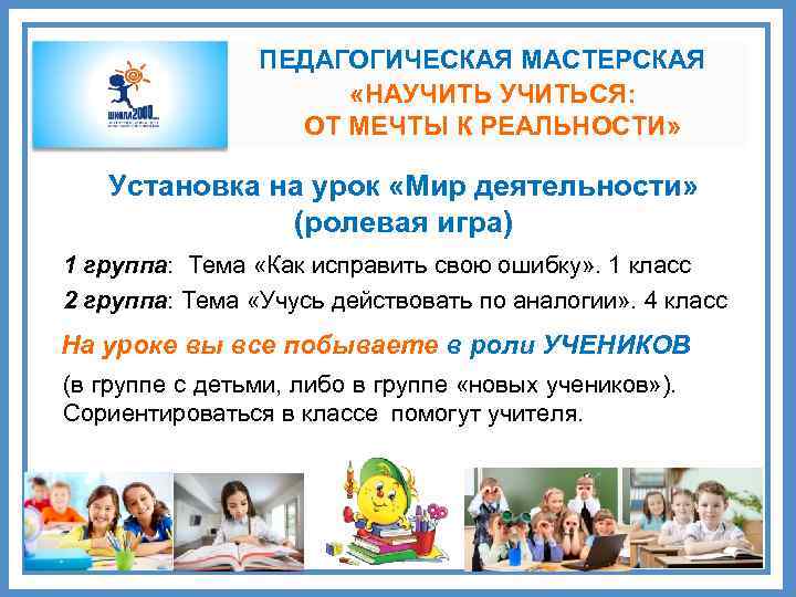 ПЕДАГОГИЧЕСКАЯ МАСТЕРСКАЯ «НАУЧИТЬСЯ: ОТ МЕЧТЫ К РЕАЛЬНОСТИ» Установка на урок «Мир деятельности» (ролевая игра)
