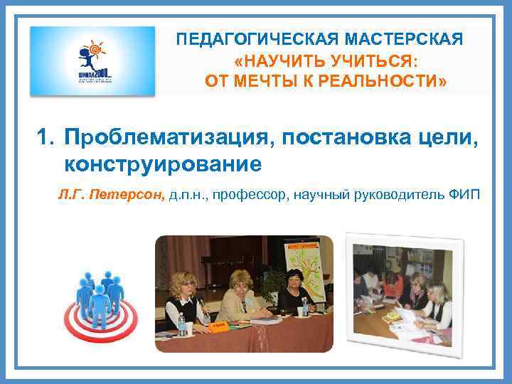 ПЕДАГОГИЧЕСКАЯ МАСТЕРСКАЯ «НАУЧИТЬСЯ: ОТ МЕЧТЫ К РЕАЛЬНОСТИ» 1. Проблематизация, постановка цели, конструирование Л. Г.