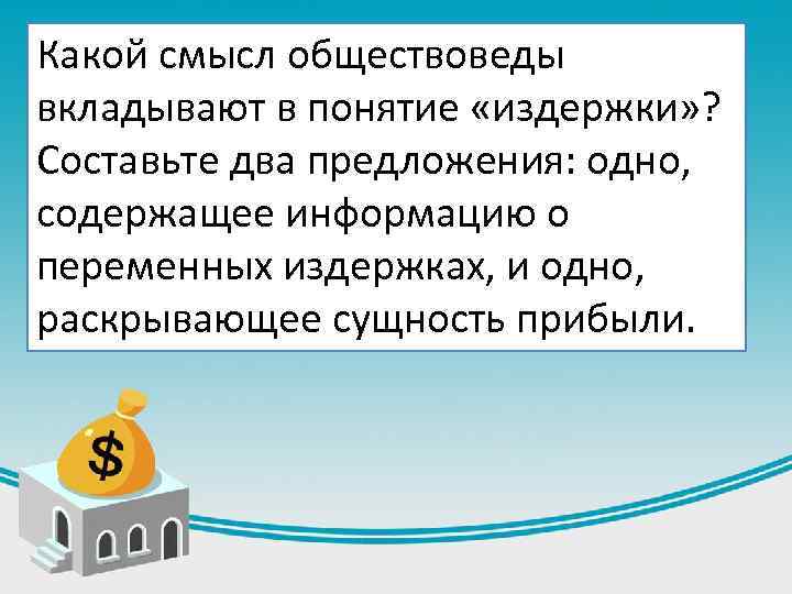 Какой смысл обществоведы вкладывают в понятие «издержки» ? Составьте два предложения: одно, содержащее информацию