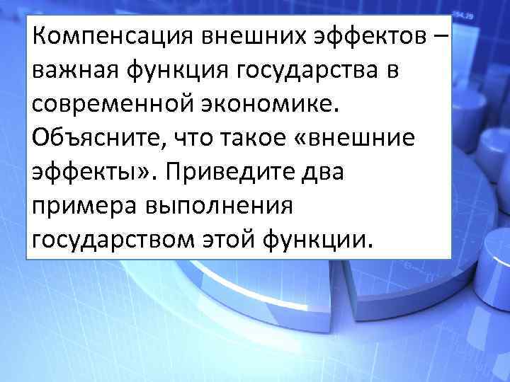 Компенсация внешних эффектов – важная функция государства в современной экономике. Объясните, что такое «внешние