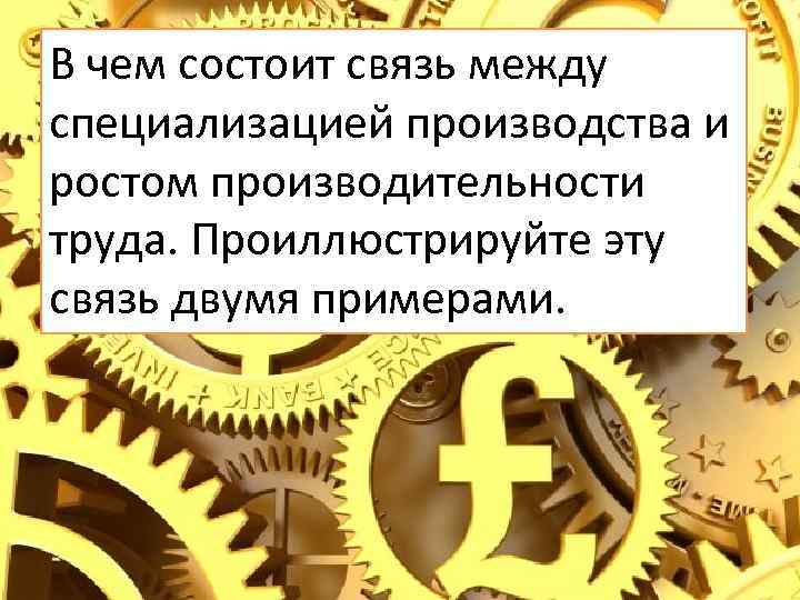 В чем состоит связь между специализацией производства и ростом производительности труда. Проиллюстрируйте эту связь