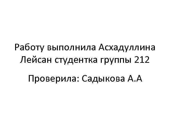 Работу выполнила Асхадуллина Лейсан студентка группы 212 Проверила: Садыкова А. А 