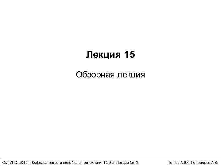 Лекция 15 Обзорная лекция Ом. ГУПС, 2010 г. Кафедра теоретической электротехники. ТОЭ-2. Лекция №