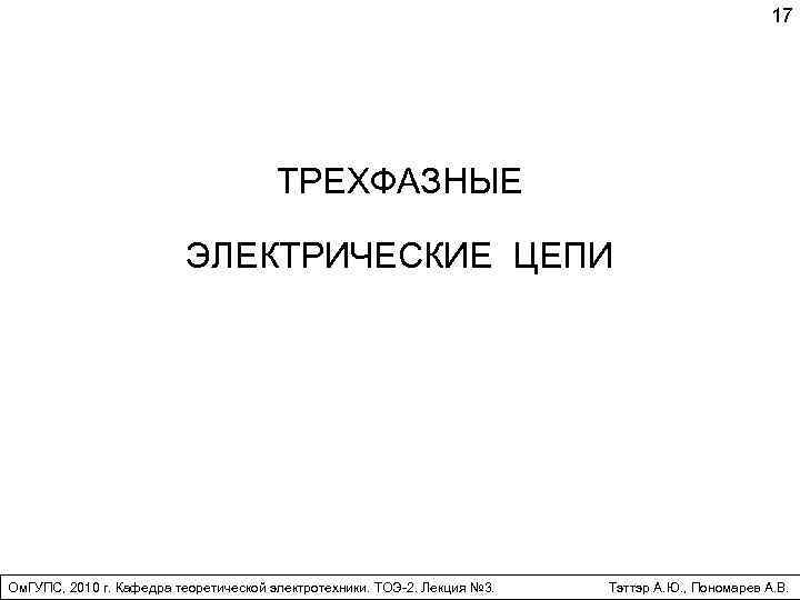 17 ТРЕХФАЗНЫЕ ЭЛЕКТРИЧЕСКИЕ ЦЕПИ Ом. ГУПС, 2010 г. Кафедра теоретической электротехники. ТОЭ-2. Лекция №