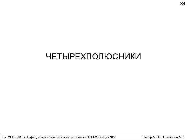 34 ЧЕТЫРЕХПОЛЮСНИКИ Ом. ГУПС, 2010 г. Кафедра теоретической электротехники. ТОЭ-2. Лекция № 5. Тэттэр