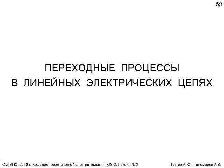 59 ПЕРЕХОДНЫЕ ПРОЦЕССЫ В ЛИНЕЙНЫХ ЭЛЕКТРИЧЕСКИХ ЦЕПЯХ Ом. ГУПС, 2010 г. Кафедра теоретической электротехники.