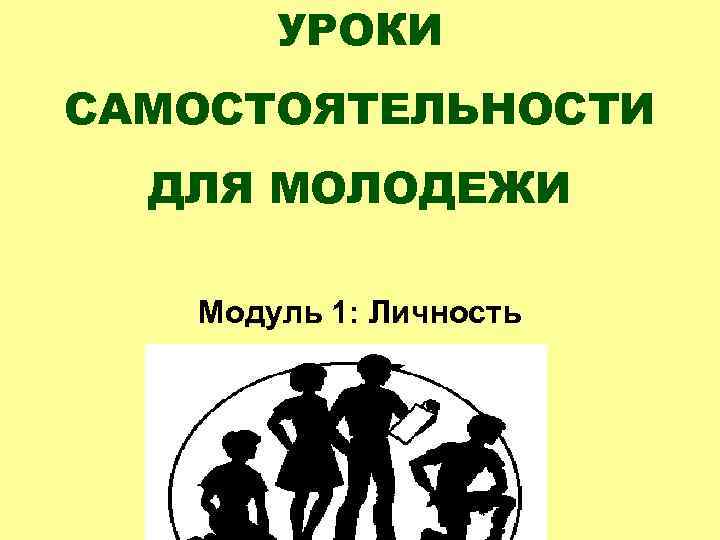 УРОКИ САМОСТОЯТЕЛЬНОСТИ ДЛЯ МОЛОДЕЖИ Модуль 1: Личность 