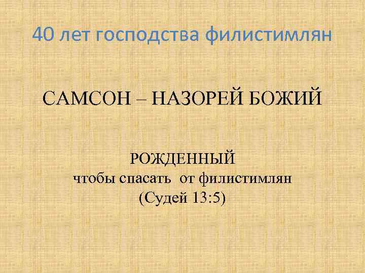 40 лет господства филистимлян САМСОН – НАЗОРЕЙ БОЖИЙ РОЖДЕННЫЙ чтобы спасать от филистимлян (Судей