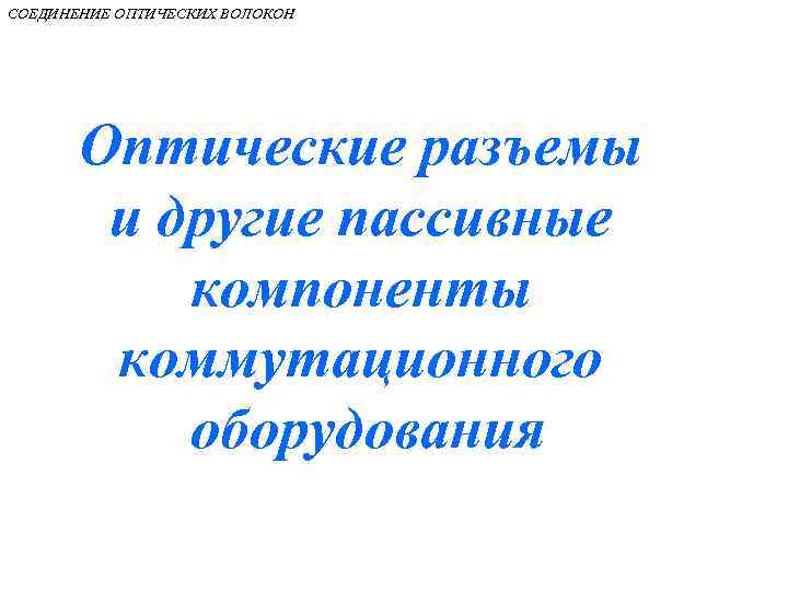 СОЕДИНЕНИЕ ОПТИЧЕСКИХ ВОЛОКОН Оптические разъемы и другие пассивные компоненты коммутационного оборудования 