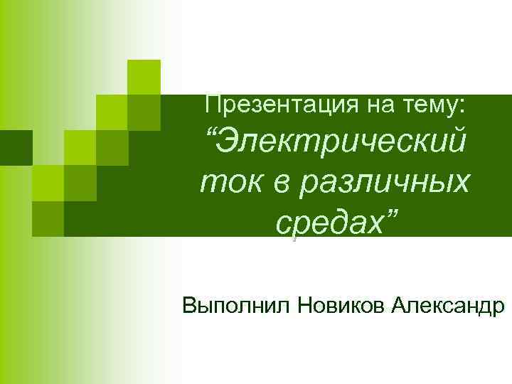 Презентация на тему: “Электрический ток в различных средах” Выполнил Новиков Александр 