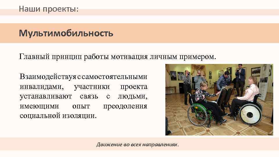 Наши проекты: Мультимобильность Главный принцип работы мотивация личным примером. Взаимодействуя с самостоятельными инвалидами, участники