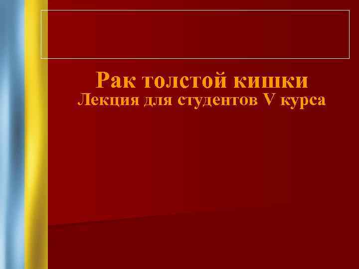 Рак толстой кишки Лекция для студентов V курса 
