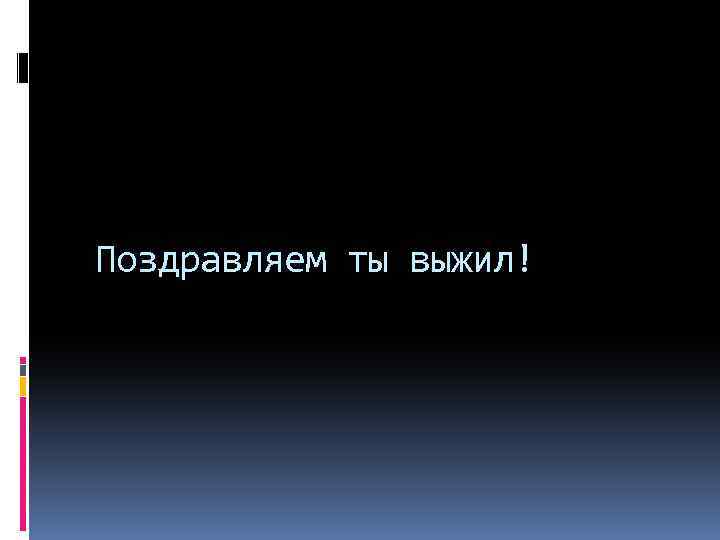 Поздравляем ты выжил! 