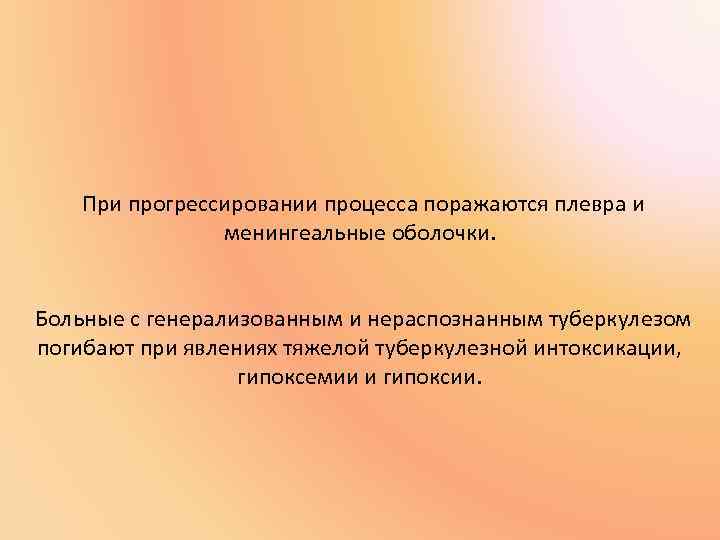 При прогрессировании процесса поражаются плевра и менингеальные оболочки. Больные с генерализованным и нераспознанным туберкулезом