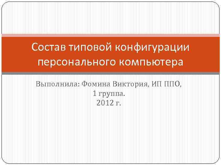 Состав типовой конфигурации персонального компьютера Выполнила: Фомина Виктория, ИП ППО, 1 группа. 2012 г.