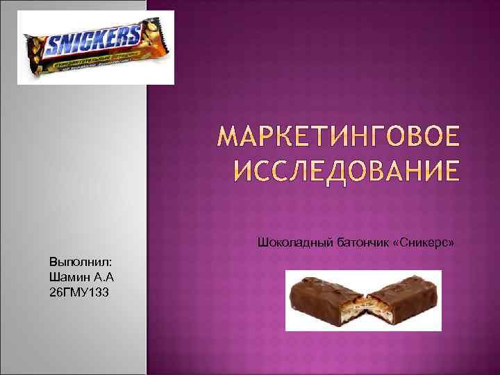 Шоколадный батончик «Сникерс» Выполнил: Шамин А. А 26 ГМУ 133 