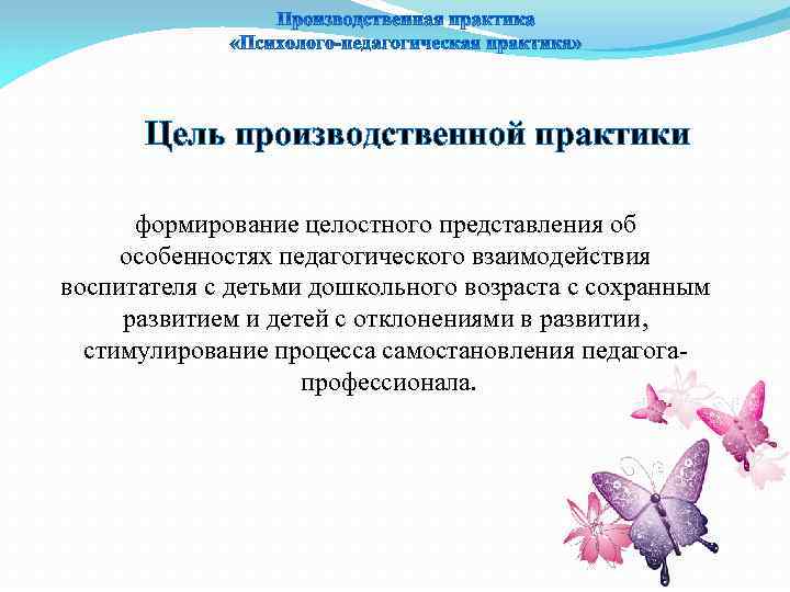 Цель производственной практики формирование целостного представления об особенностях педагогического взаимодействия воспитателя с детьми дошкольного