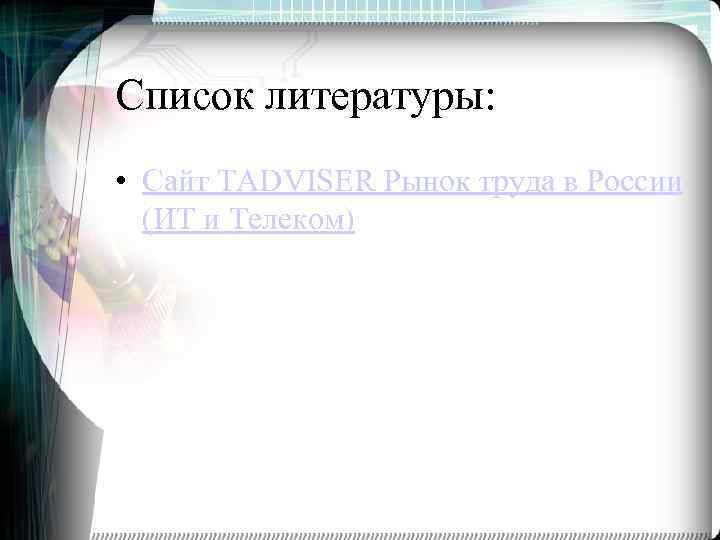 Список литературы: • Сайт TADVISER Рынок труда в России (ИТ и Телеком) 