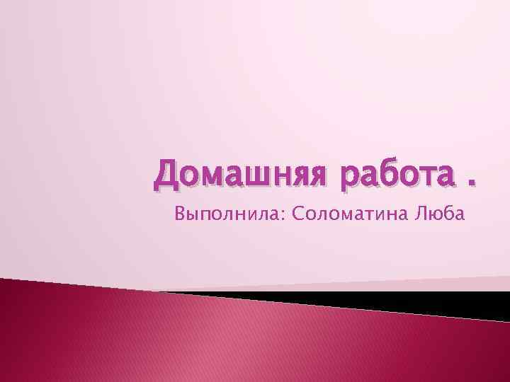 Домашняя работа. Выполнила: Соломатина Люба 