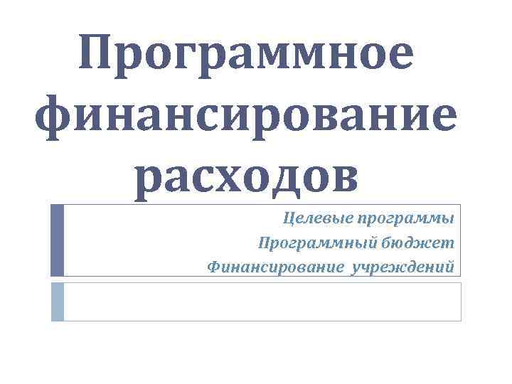 Программное финансирование расходов Целевые программы Программный бюджет Финансирование учреждений 