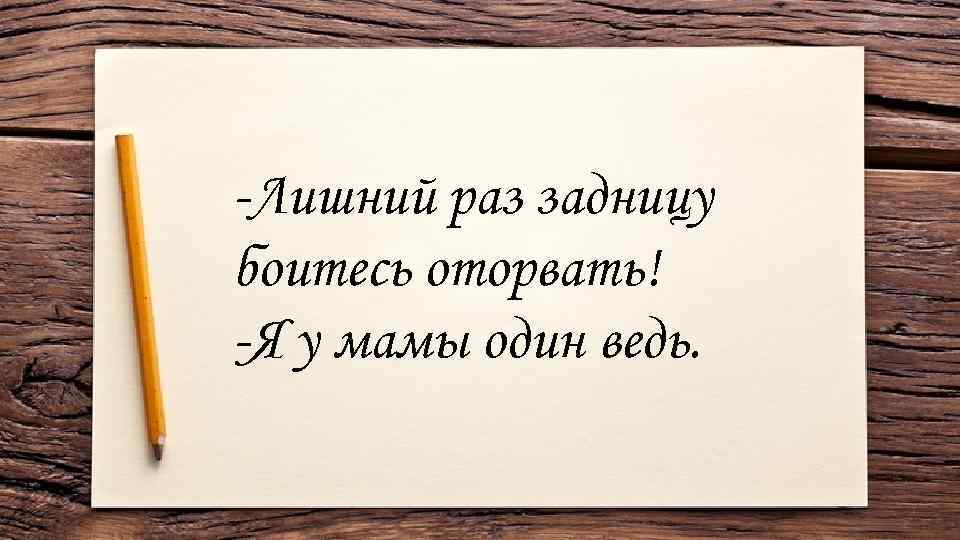 -Лишний раз задницу боитесь оторвать! -Я у мамы один ведь. 