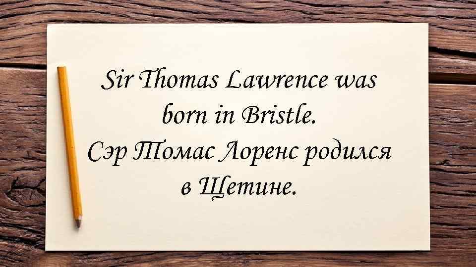 Sir Thomas Lawrence was born in Bristle. Сэр Томас Лоренс родился в Щетине. 