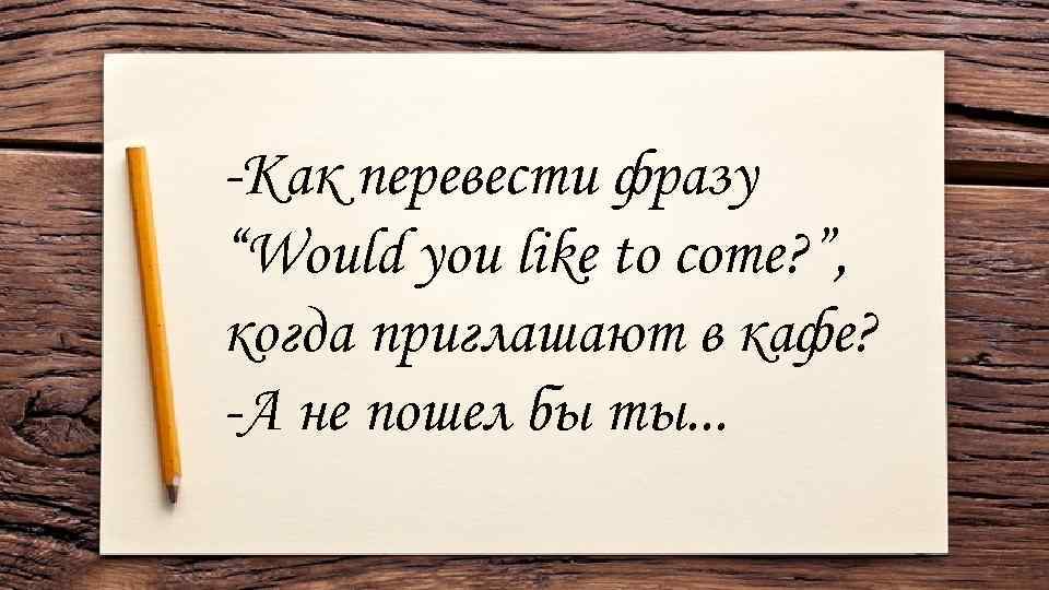 -Как перевести фразу “Would you like to come? ”, когда приглашают в кафе? -А