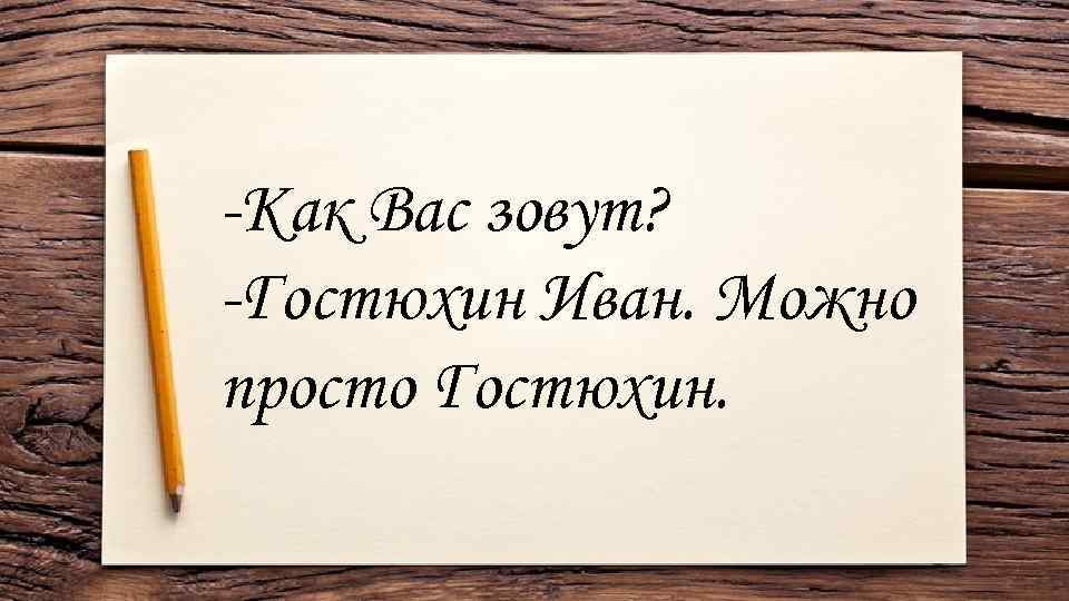 -Как Вас зовут? -Гостюхин Иван. Можно просто Гостюхин. 