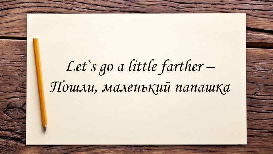 Let`s go a little farther – Пошли, маленький папашка 