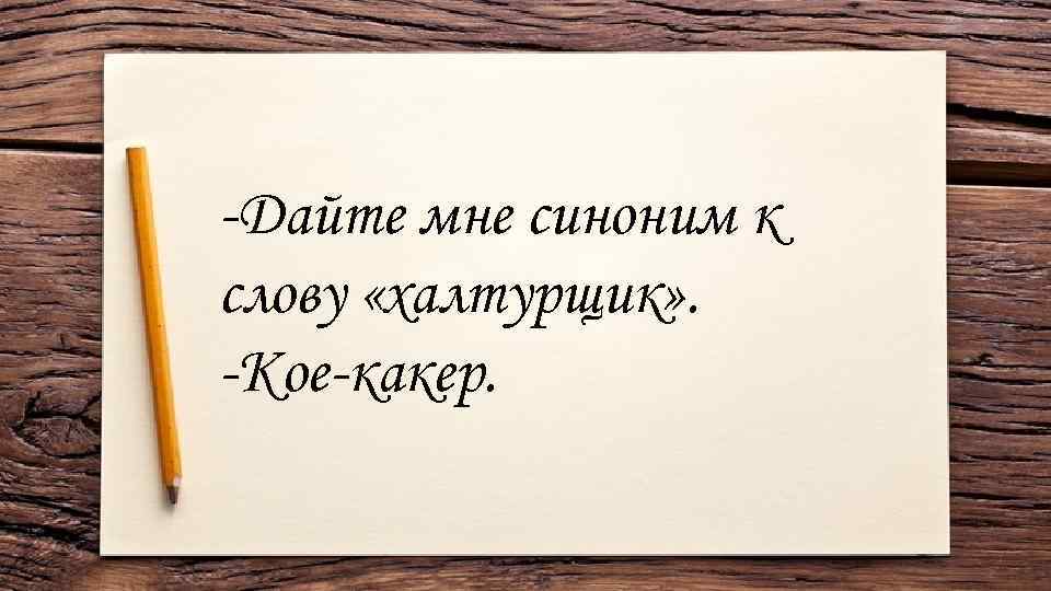 -Дайте мне синоним к слову «халтурщик» . -Кое-какер. 