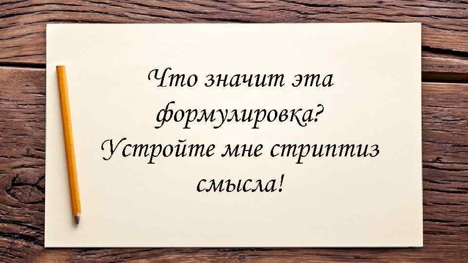 Что значит эта формулировка? Устройте мне стриптиз смысла! 