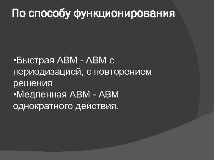 По способу функционирования • Быстрая АВМ - АВМ с периодизацией, с повторением решения •
