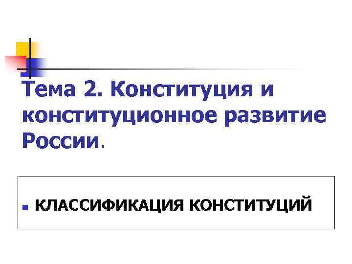 Тема 2. Конституция и конституционное развитие России. n КЛАССИФИКАЦИЯ КОНСТИТУЦИЙ 