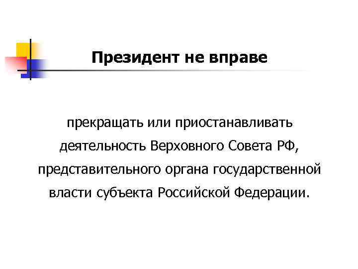 Президент не вправе прекращать или приостанавливать деятельность Верховного Совета РФ, представительного органа государственной власти